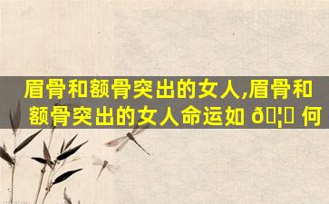 眉骨和额骨突出的女人,眉骨和额骨突出的女人命运如 🦆 何